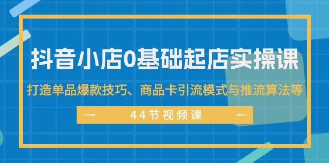 抖音小店0基础起店实操课，打造单品爆款技巧、商品卡引流模式与推流算法等-韭菜网