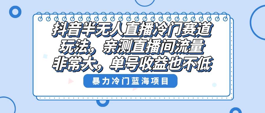 抖音半无人直播冷门赛道玩法，直播间流量非常大，单号收益也不低！-韭菜网