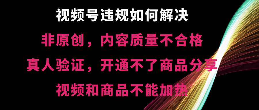 视频号【非原创，内容质量不合格，真人验证，开通不了商品分享功能，视频和商品不能加热】违规如何解决-韭菜网