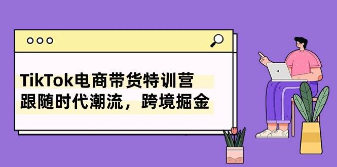 TikTok电商带货特训营，跟随时代潮流，跨境掘金（8节课）-韭菜网