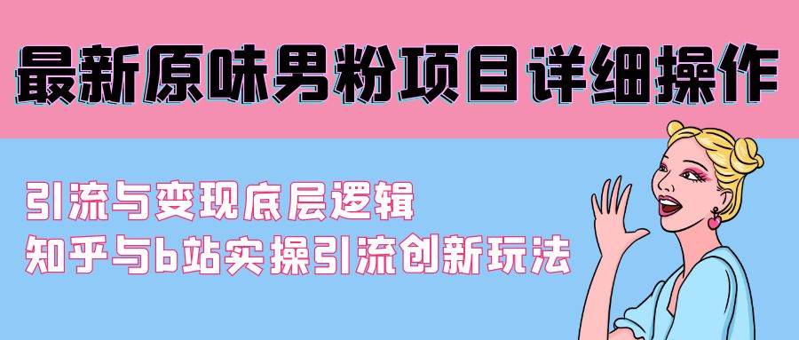 最新原味男粉项目详细操作 引流与变现底层逻辑+知乎与b站实操引流创新玩法-韭菜网