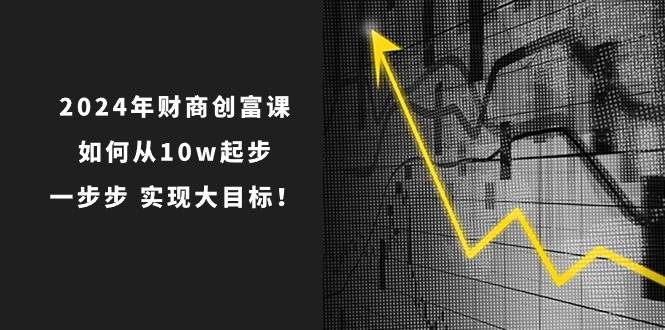 2024年 财商-创富课：如何从10w起步，一步步 实现大目标！-韭菜网