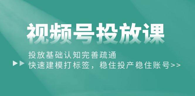 视频号投放课：投放基础认知完善疏通，快速建模打标签，稳住投产稳住账号-韭菜网