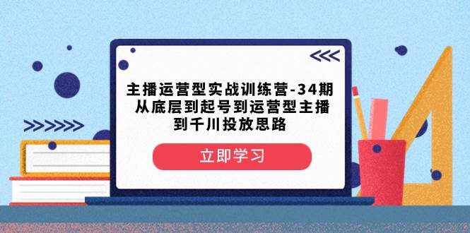 主播运营型实战训练营-第34期  从底层到起号到运营型主播到千川投放思路-韭菜网