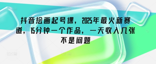 抖音绘画起号课，2025年最火新赛道，15分钟一个作品，一天收入几张不是问题-韭菜网