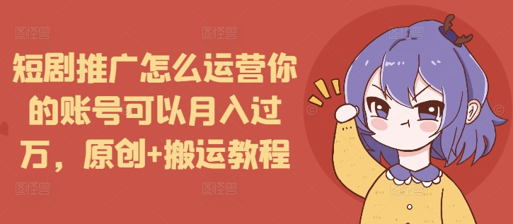 短剧推广怎么运营你的账号可以月入过万，原创+搬运教程-韭菜网