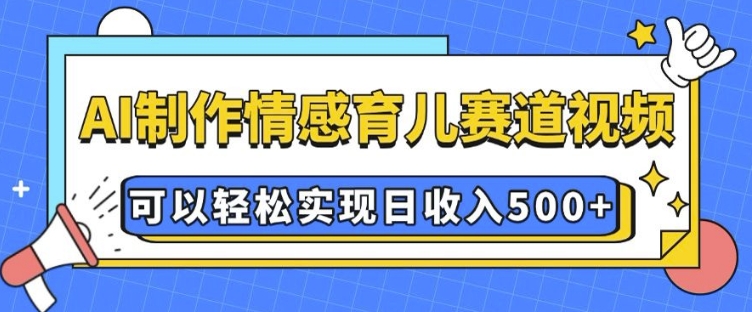 AI 制作情感育儿赛道视频，可以轻松实现日收入5张【揭秘】-韭菜网