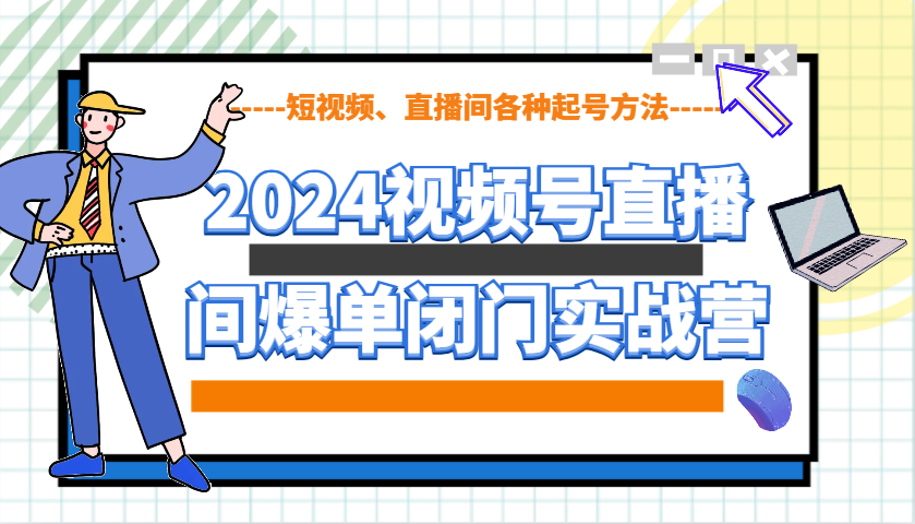 2024视频号直播间爆单闭门实战营，教你如何做视频号，短视频、直播间各种起号方法-韭菜网