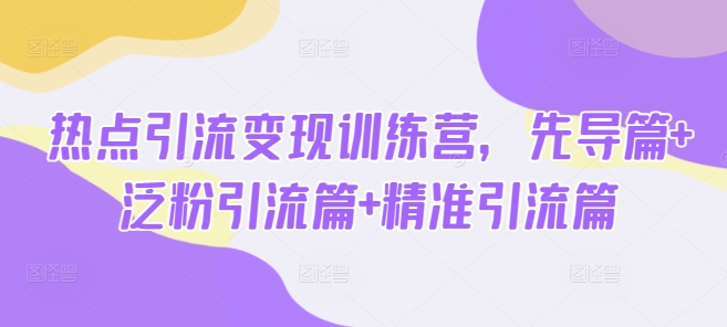 热点引流变现训练营，先导篇+泛粉引流篇+精准引流篇-韭菜网