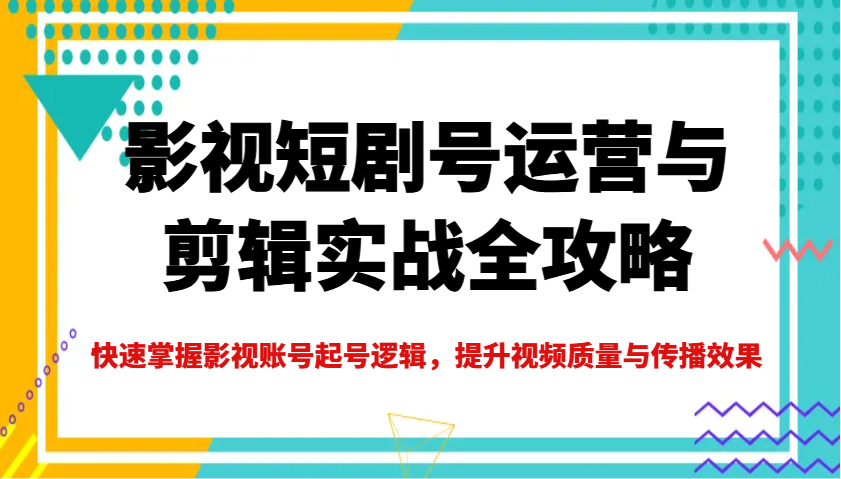 影视短剧号运营与剪辑实战全攻略，快速掌握影视账号起号逻辑，提升视频质量与传播效果-韭菜网