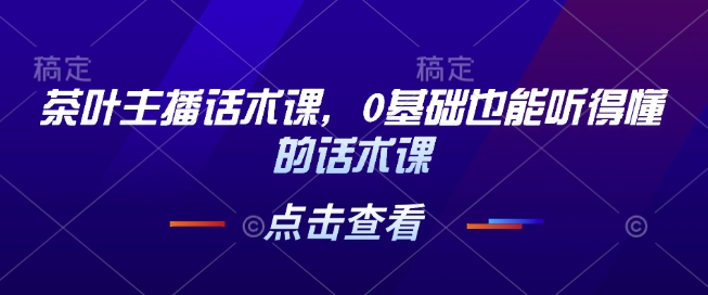 茶叶主播话术课，0基础也能听得懂的话术课-韭菜网