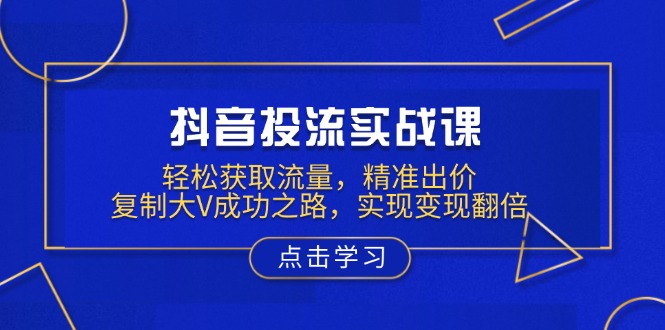 抖音投流实战课，轻松获取流量，精准出价，复制大V成功之路，实现变现翻倍-韭菜网