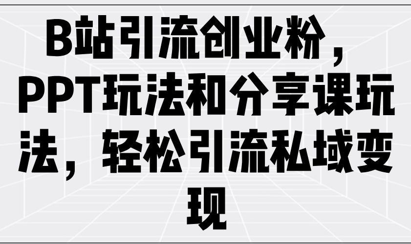 B站引流创业粉，PPT玩法和分享课玩法，轻松引流私域变现-韭菜网