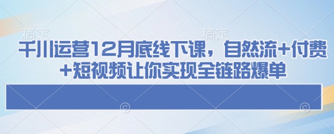 千川运营12月底线下课，自然流+付费+短视频让你实现全链路爆单-韭菜网