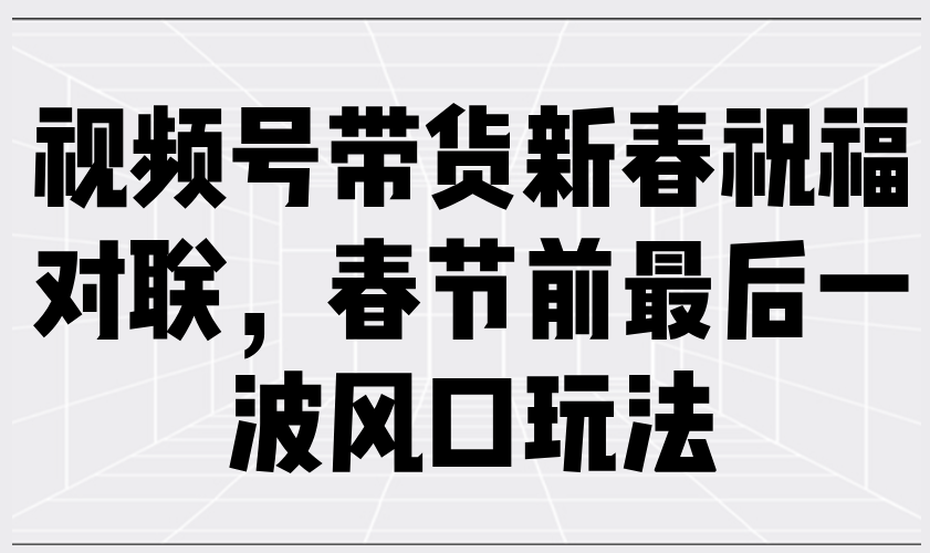 视频号带货新春祝福对联，春节前最后一波风口玩法-韭菜网