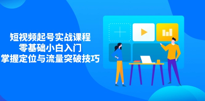 短视频起号实战课程，零基础小白入门，掌握定位与流量突破技巧-韭菜网