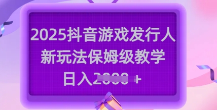 2025抖音游戏发行人新玩法，保姆级教学，日入多张-韭菜网