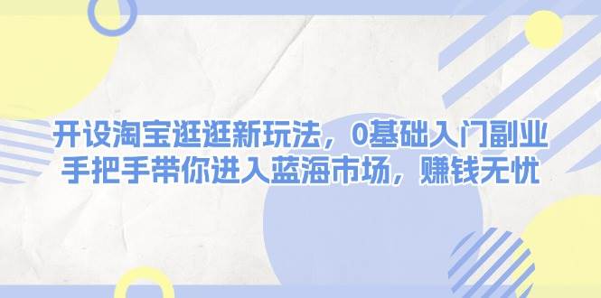 开设淘宝逛逛新玩法，0基础入门副业，手把手带你进入蓝海市场，赚钱无忧-韭菜网