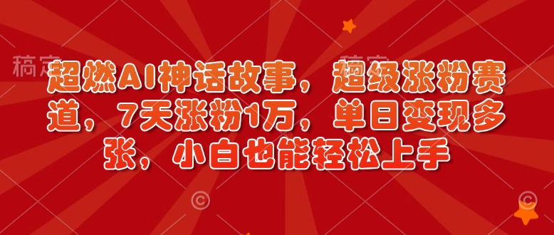 超燃AI神话故事，超级涨粉赛道，7天涨粉1万，单日变现多张，小白也能轻松上手(附详细教程)-韭菜网