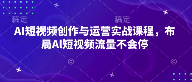 AI短视频创作与运营实战课程，布局Al短视频流量不会停-韭菜网