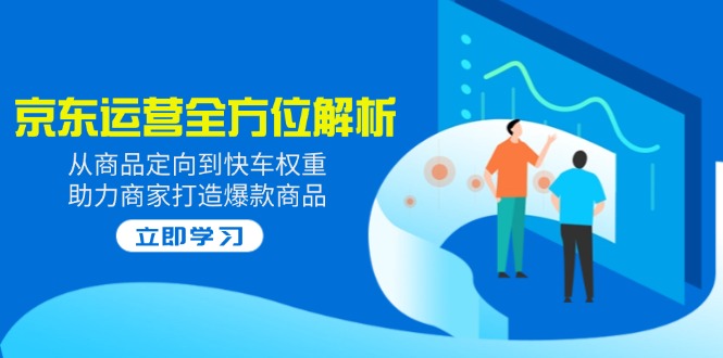 2025京东运营全方位解析：从商品定向到快车权重，助力商家打造爆款商品-韭菜网