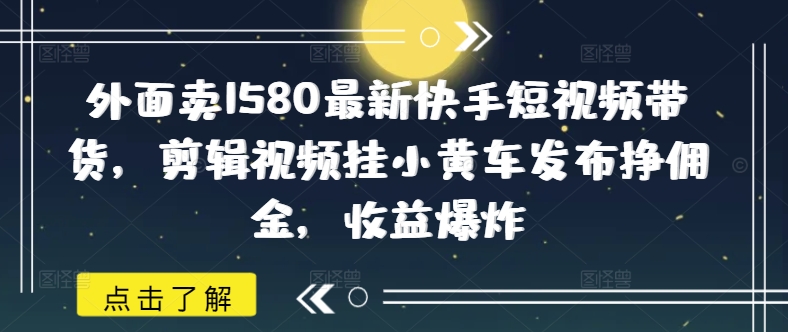 外面卖1580最新快手短视频带货，剪辑视频挂小黄车发布挣佣金，收益爆炸-韭菜网