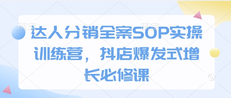 达人分销全案SOP实操训练营，抖店爆发式增长必修课-韭菜网