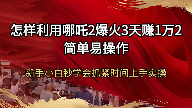 怎样利用哪吒2爆火3天赚1万2简单易操作新手小白秒学会抓紧时间上手实操-韭菜网