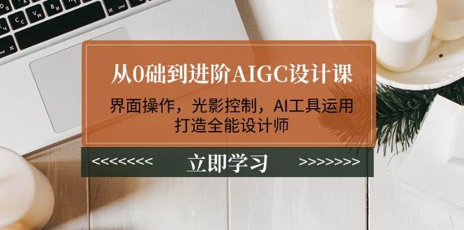 从0础到进阶AIGC设计课：界面操作，光影控制，AI工具运用，打造全能设计师-韭菜网