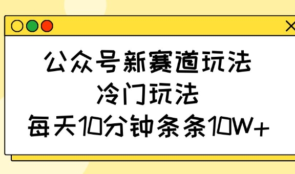 公众号新赛道玩法，冷门玩法，每天10分钟条条10W+-韭菜网