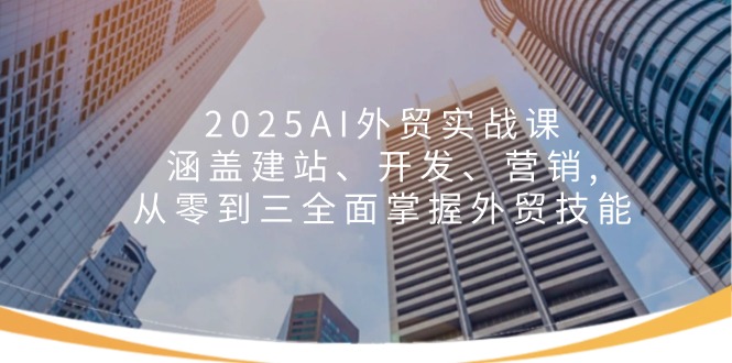 2025AI外贸实战课：涵盖建站、开发、营销, 从零到三全面掌握外贸技能-韭菜网