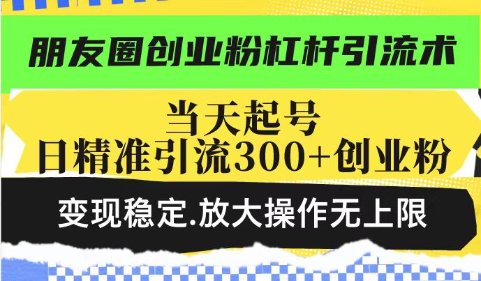 朋友圈创业粉杠杆引流术，投产高轻松日引300+创业粉，变现稳定.放大操…-韭菜网