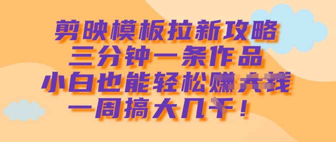 剪映模板拉新攻略，三分钟一条作品，小白也能轻松一周搞大几k-韭菜网