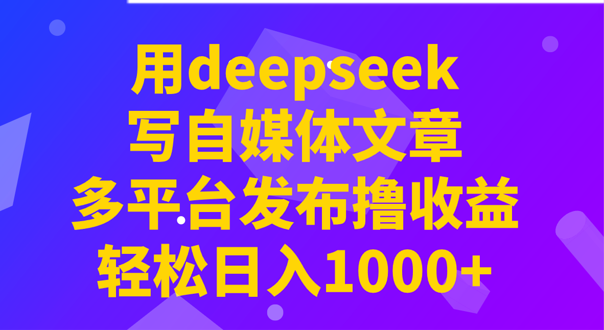 用deepseek写自媒体文章，多平台发布撸收益，轻松日入1000+！-韭菜网