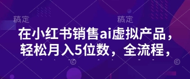 小红书销售ai虚拟产品，轻松月入5位数，全流程，超细节变现过程，完全无卡点-韭菜网