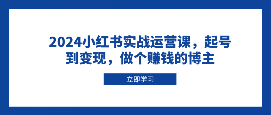 2024小红书实战运营课，起号到变现，做个赚钱的博主-韭菜网