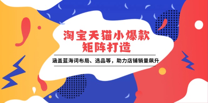 淘宝天猫小爆款矩阵打造：涵盖蓝海词布局、选品等，助力店铺销量飙升-韭菜网