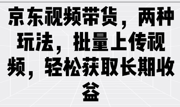 京东视频带货，两种玩法，批量上传视频，轻松获取长期收益-韭菜网