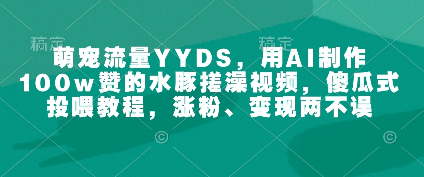 萌宠流量YYDS，用AI制作100w赞的水豚搓澡视频，傻瓜式投喂教程，涨粉、变现两不误-韭菜网