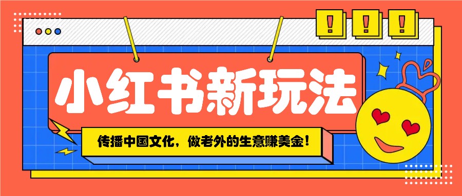 小红书流量新玩法，传播中国传统文化的同时，做老外的生意赚美金！-韭菜网