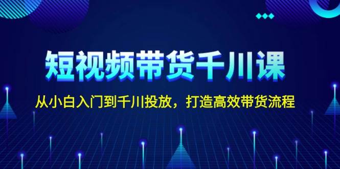 短视频带货千川课，从小白入门到千川投放，打造高效带货流程-韭菜网