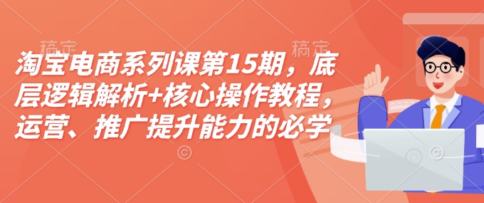 淘宝电商系列课第15期，底层逻辑解析+核心操作教程，运营、推广提升能力的必学课程+配套资料-韭菜网