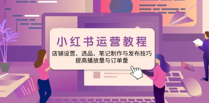 小红书运营教程：店铺设置、选品、笔记制作与发布技巧、提高播放量与订…-韭菜网