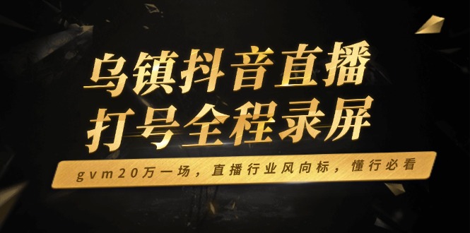 乌镇抖音直播打号全程录屏，gvm20万一场，直播行业风向标，懂行必看-韭菜网