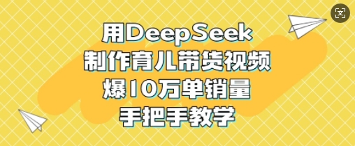 用DeepSeek制作育儿带货视频，爆10W单销量，手把手教学-韭菜网