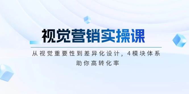 视觉营销实操课, 从视觉重要性到差异化设计, 4模块体系, 助你高转化率-韭菜网