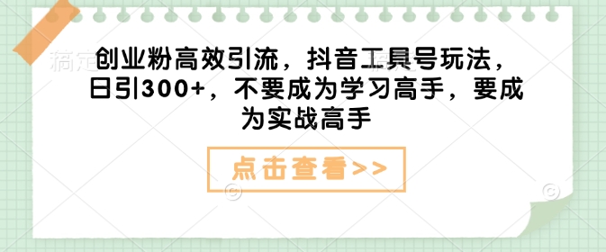 创业粉高效引流，抖音工具号玩法，日引300+，不要成为学习高手，要成为实战高手-韭菜网