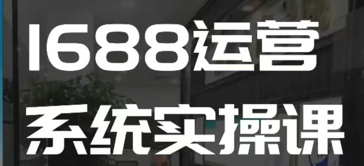 1688高阶运营系统实操课，快速掌握1688店铺运营的核心玩法-韭菜网