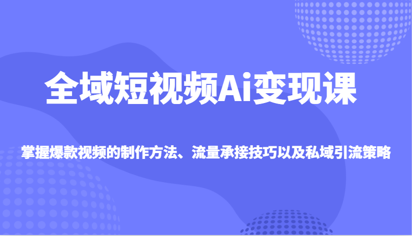 全域短视频Ai变现课，掌握爆款视频的制作方法、流量承接技巧以及私域引流策略-韭菜网