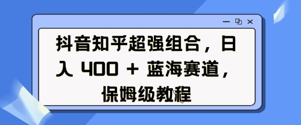 抖音知乎超强组合，日入4张， 蓝海赛道，保姆级教程-韭菜网